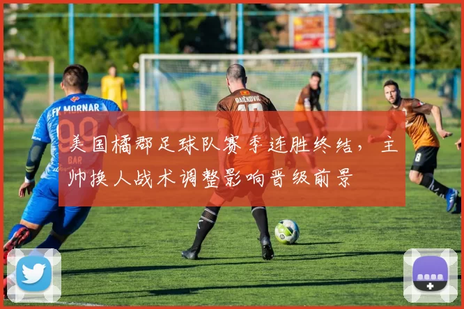 美国橘郡足球队赛季连胜终结，主帅换人战术调整影响晋级前景
