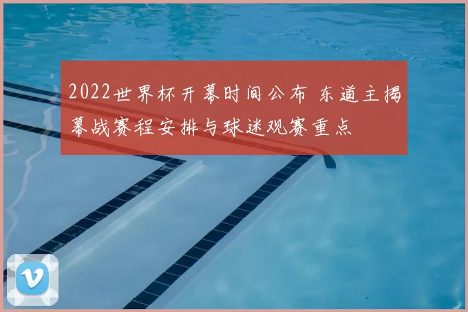 2022世界杯开幕时间公布 东道主揭幕战赛程安排与球迷观赛重点