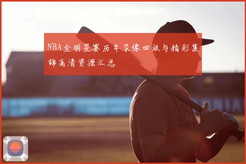 NBA全明星赛历年录像回放与精彩集锦高清资源汇总