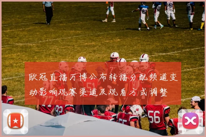 欧冠直播万博公布转播分配频道变动影响观赛渠道及观看方式调整