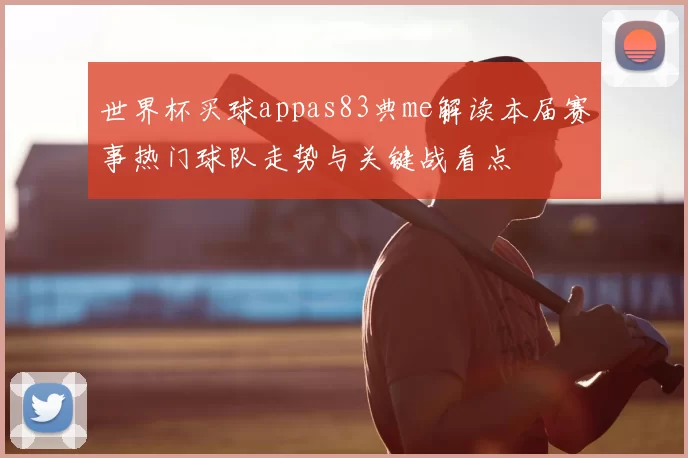 世界杯买球appas83典me解读本届赛事热门球队走势与关键战看点