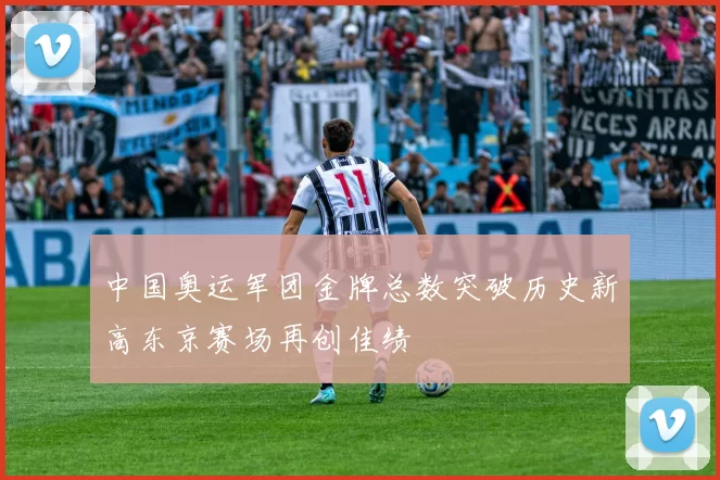 中国奥运军团金牌总数突破历史新高东京赛场再创佳绩