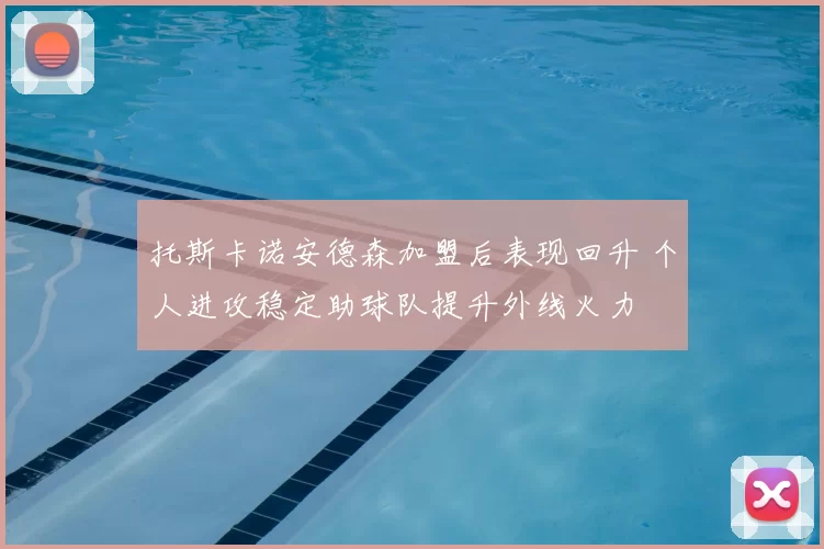 托斯卡诺安德森加盟后表现回升 个人进攻稳定助球队提升外线火力