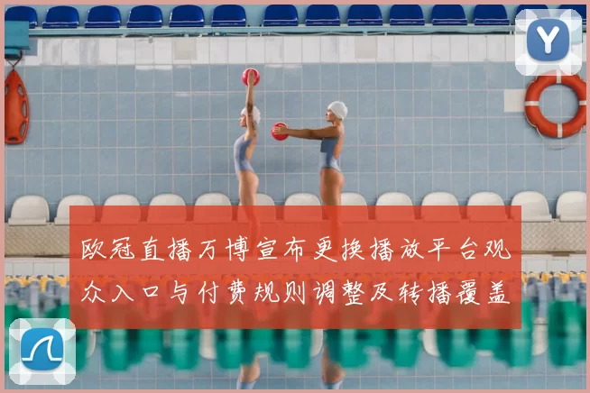 欧冠直播万博宣布更换播放平台观众入口与付费规则调整及转播覆盖变化