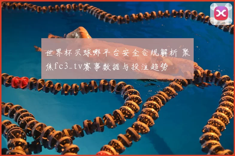 世界杯买球哪平台安全合规解析 聚焦fc3_tv赛事数据与投注趋势