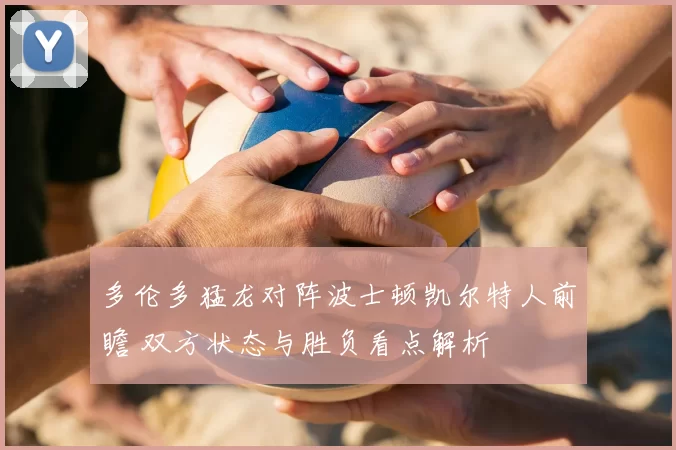 多伦多猛龙对阵波士顿凯尔特人前瞻 双方状态与胜负看点解析