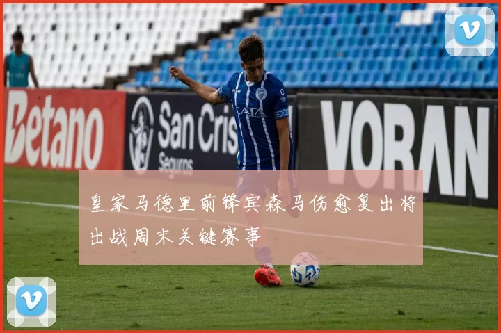皇家马德里前锋宾森马伤愈复出将出战周末关键赛事