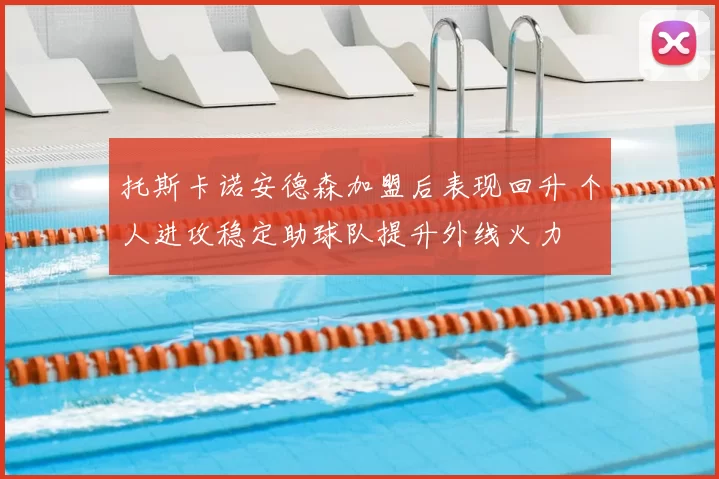 托斯卡诺安德森加盟后表现回升 个人进攻稳定助球队提升外线火力