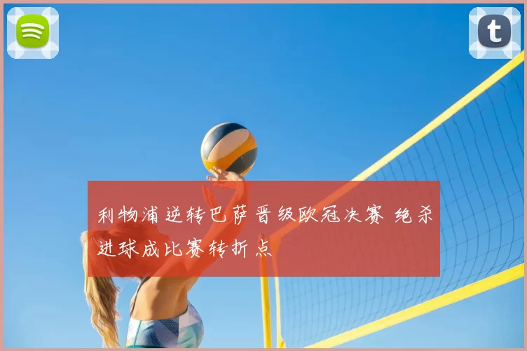 利物浦逆转巴萨晋级欧冠决赛 绝杀进球成比赛转折点