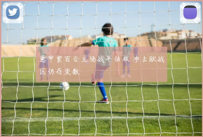 意甲紫百合主场战平劲旅 冲击欧战区仍存变数