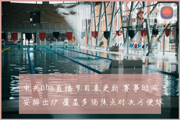 中央nba直播节目表更新 赛事时间安排出炉 覆盖多场焦点对决方便球迷收看