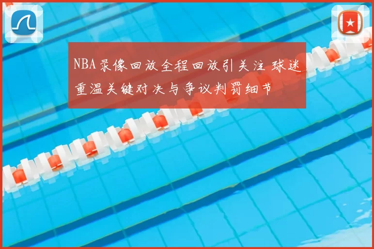 NBA录像回放全程回放引关注 球迷重温关键对决与争议判罚细节