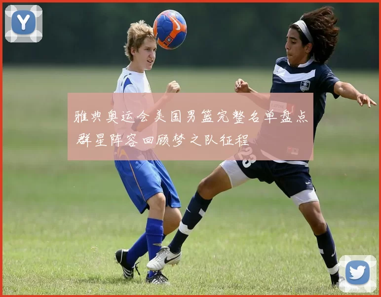 雅典奥运会美国男篮完整名单盘点 群星阵容回顾梦之队征程