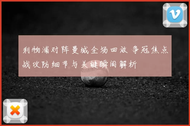 利物浦对阵曼城全场回放 争冠焦点战攻防细节与关键瞬间解析