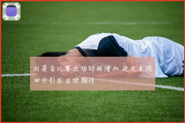 刘晏含比赛出场时间增加 进攻表现回升引发后续期待