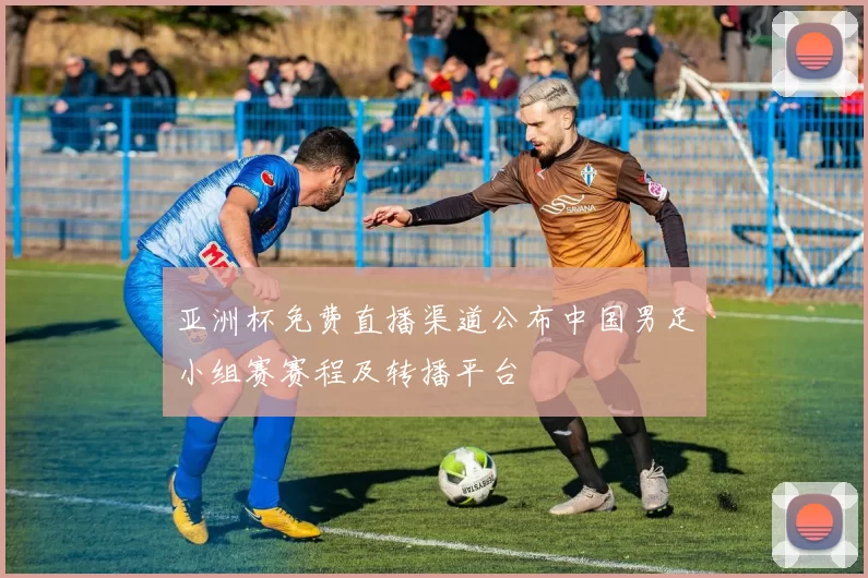 亚洲杯免费直播渠道公布中国男足小组赛赛程及转播平台