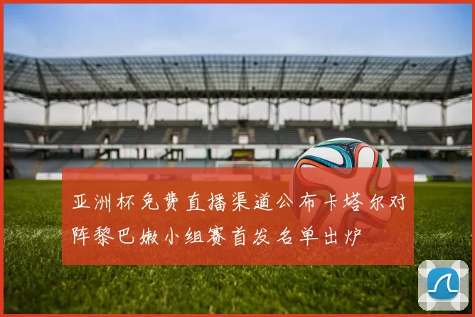 亚洲杯免费直播渠道公布卡塔尔对阵黎巴嫩小组赛首发名单出炉