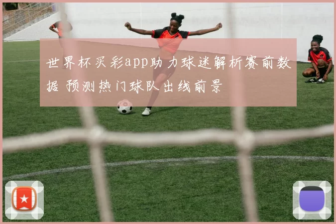世界杯买彩app助力球迷解析赛前数据 预测热门球队出线前景