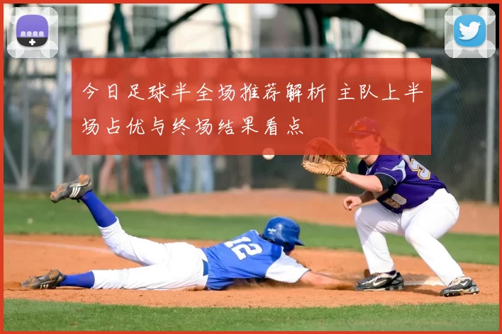 今日足球半全场推荐解析 主队上半场占优与终场结果看点