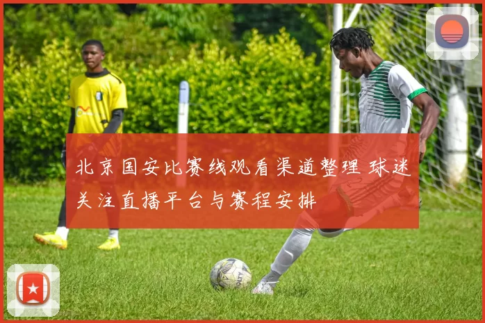 北京国安比赛线观看渠道整理 球迷关注直播平台与赛程安排