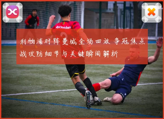 利物浦对阵曼城全场回放 争冠焦点战攻防细节与关键瞬间解析