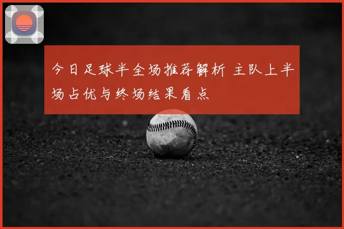今日足球半全场推荐解析 主队上半场占优与终场结果看点