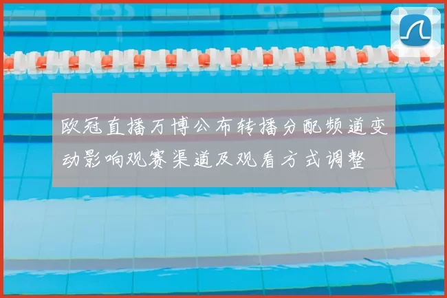 欧冠直播万博公布转播分配频道变动影响观赛渠道及观看方式调整
