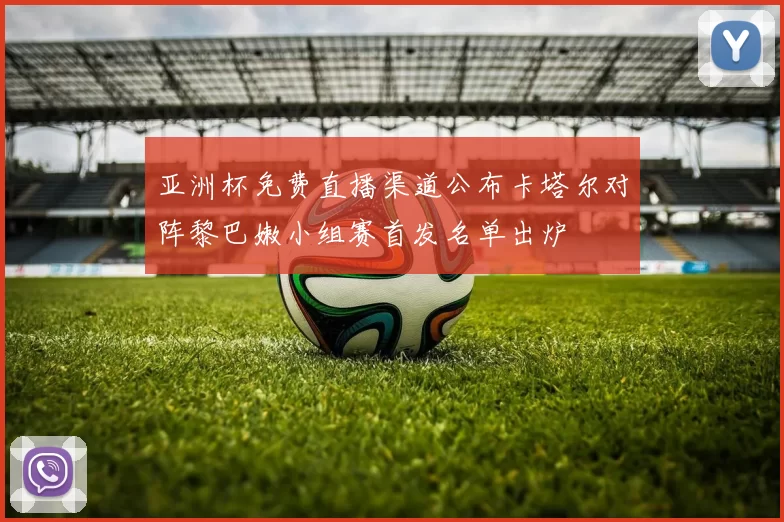 亚洲杯免费直播渠道公布卡塔尔对阵黎巴嫩小组赛首发名单出炉