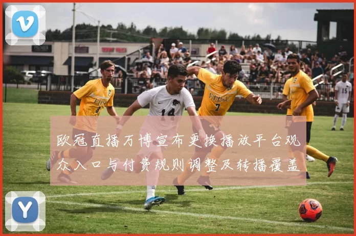 欧冠直播万博宣布更换播放平台观众入口与付费规则调整及转播覆盖变化