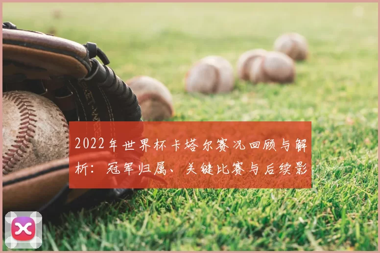 2022年世界杯卡塔尔赛况回顾与解析：冠军归属、关键比赛与后续影响