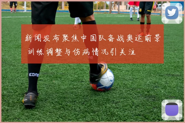 新闻发布聚焦中国队备战奥运前景 训练调整与伤病情况引关注