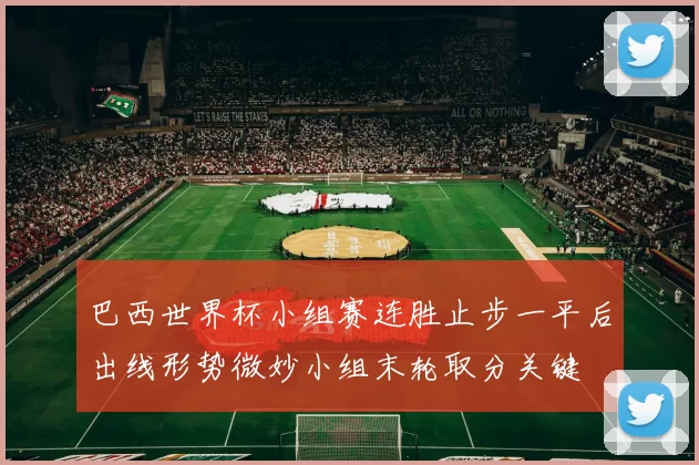 巴西世界杯小组赛连胜止步一平后出线形势微妙小组末轮取分关键