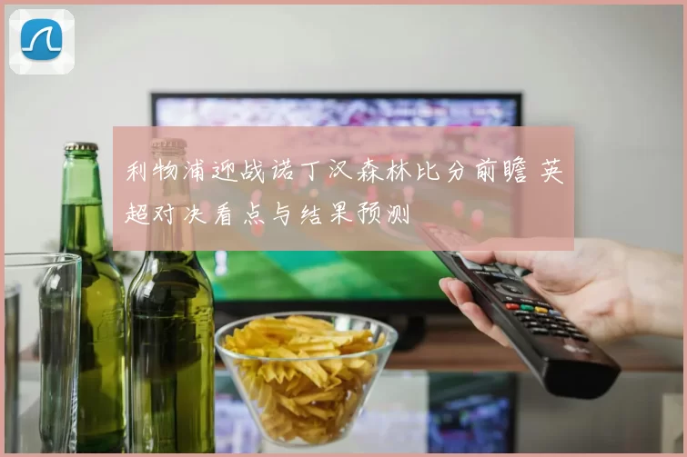 利物浦迎战诺丁汉森林比分前瞻 英超对决看点与结果预测