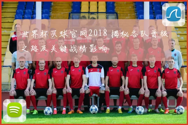 世界杯买球官网2018 揭秘各队晋级之路及关键战绩影响