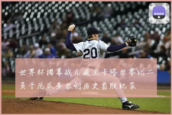 世界杯揭幕战东道主卡塔尔零比二负于厄瓜多尔创历史首败纪录