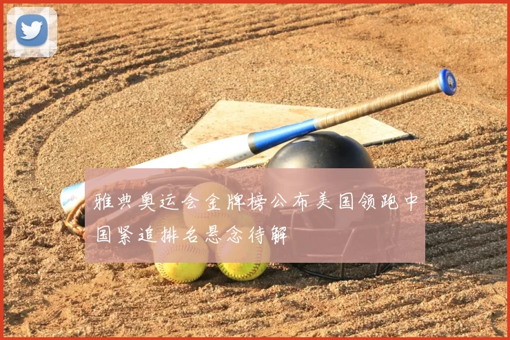 雅典奥运会金牌榜公布美国领跑中国紧追排名悬念待解