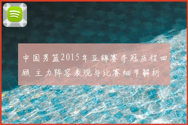 中国男篮2015年亚锦赛夺冠历程回顾 主力阵容表现与比赛细节解析