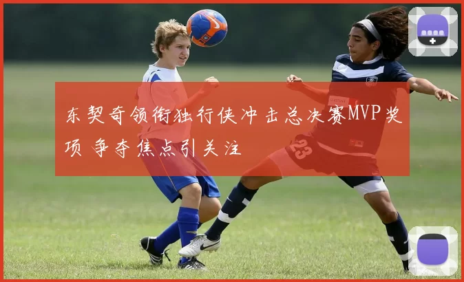 东契奇领衔独行侠冲击总决赛MVP奖项 争夺焦点引关注