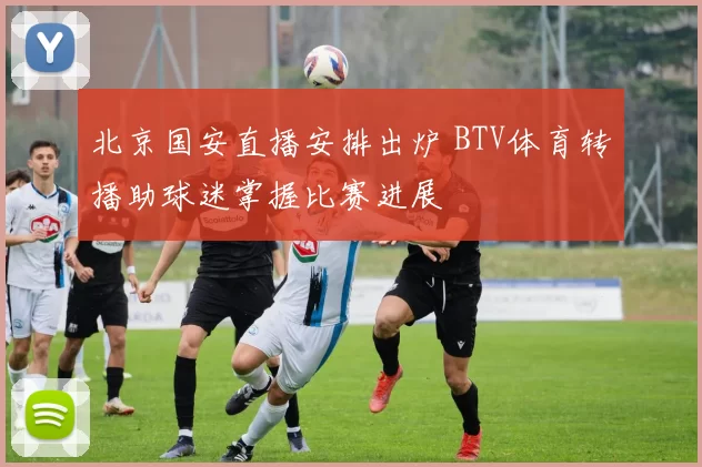 北京国安直播安排出炉 BTV体育转播助球迷掌握比赛进展