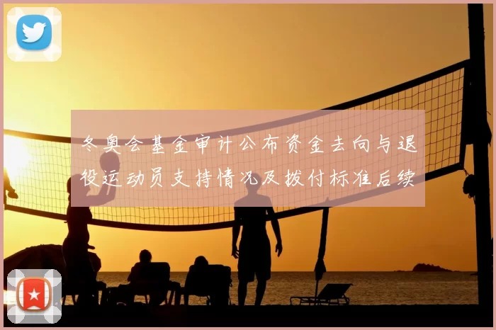 冬奥会基金审计公布资金去向与退役运动员支持情况及拨付标准后续监管