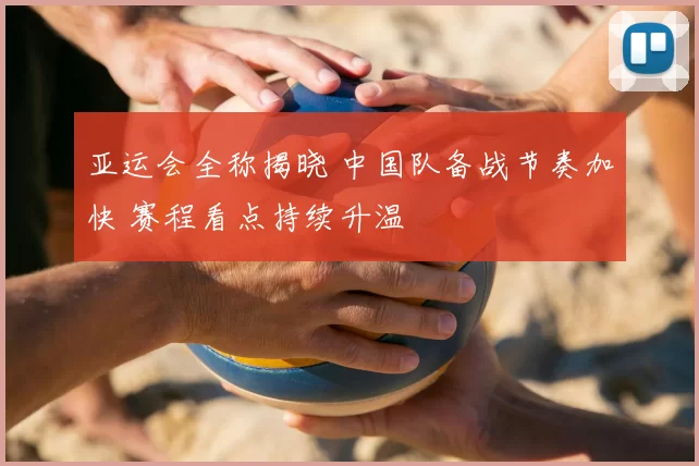 亚运会全称揭晓 中国队备战节奏加快 赛程看点持续升温