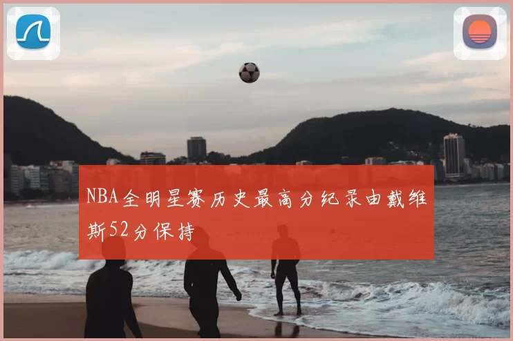 NBA全明星赛历史最高分纪录由戴维斯52分保持