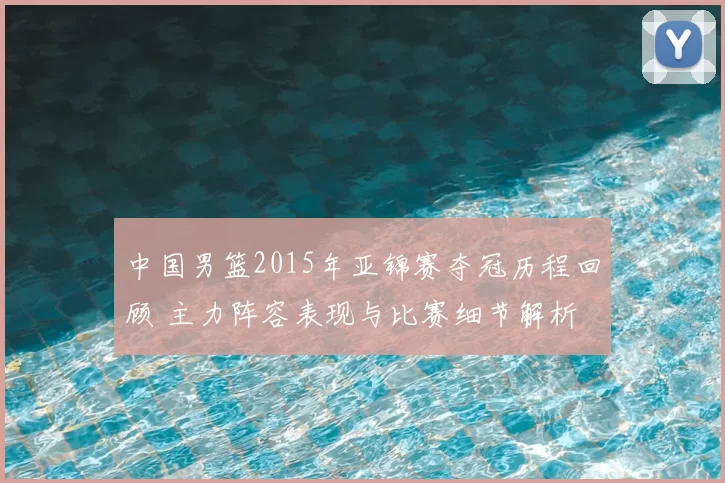中国男篮2015年亚锦赛夺冠历程回顾 主力阵容表现与比赛细节解析