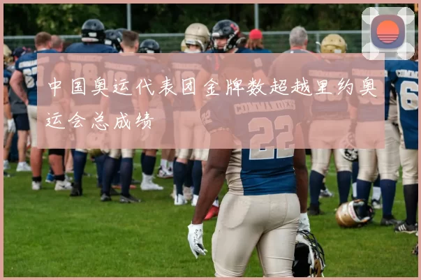 中国奥运代表团金牌数超越里约奥运会总成绩