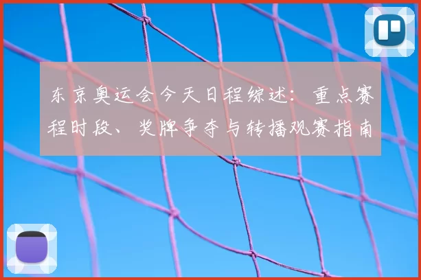 东京奥运会今天日程综述：重点赛程时段、奖牌争夺与转播观赛指南