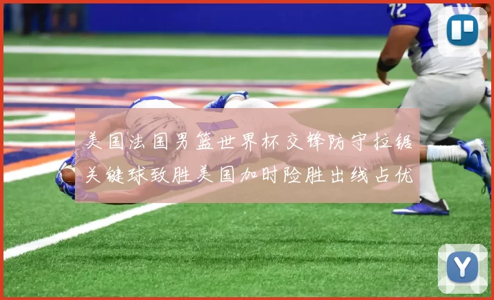 美国法国男篮世界杯交锋防守拉锯关键球致胜美国加时险胜出线占优