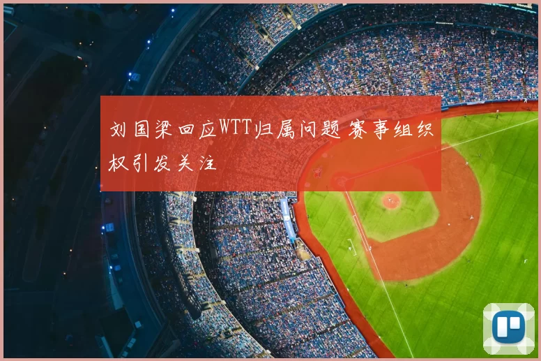 刘国梁回应WTT归属问题 赛事组织权引发关注