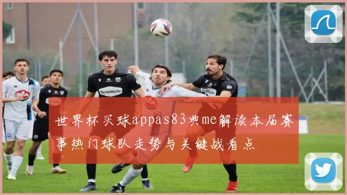 世界杯买球appas83典me解读本届赛事热门球队走势与关键战看点
