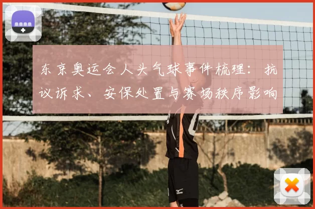 东京奥运会人头气球事件梳理：抗议诉求、安保处置与赛场秩序影响