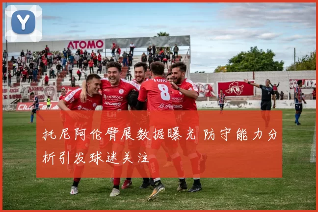 托尼阿伦臂展数据曝光 防守能力分析引发球迷关注